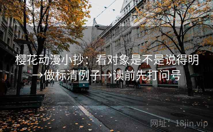 樱花动漫小抄:看对象是不是说得明→做标清例子→读前先打问号 樱花动漫小抄:看对象是不是说得明→做标清例子→读前先打问号