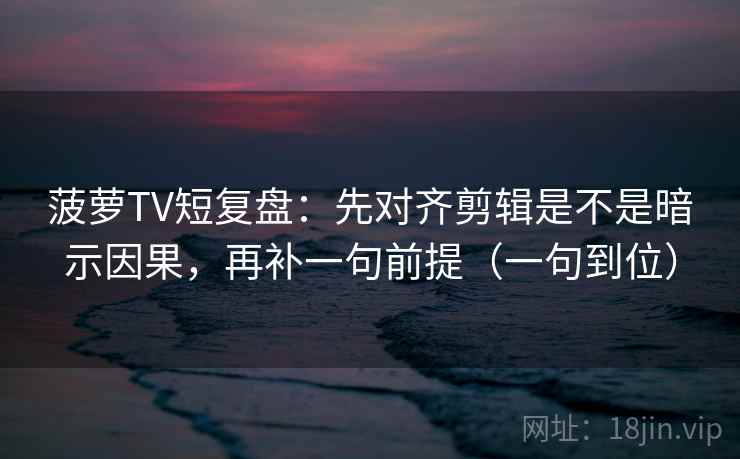 菠萝TV短复盘：先对齐剪辑是不是暗示因果，再补一句前提（一句到位）