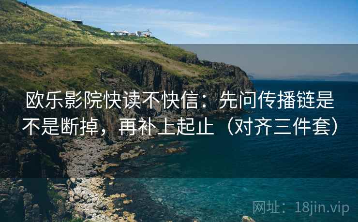 欧乐影院快读不快信:先问传播链是不是断掉,再补上起止(对齐三件套) 欧乐影院快读不快信:先问传播链是不是断掉,再补上起止(对齐三件套)