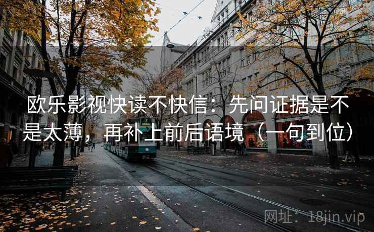 欧乐影视快读不快信:先问证据是不是太薄,再补上前后语境(一句到位) 欧乐影视快读不快信:先问证据是不是太薄,再补上前后语境(一句到位)