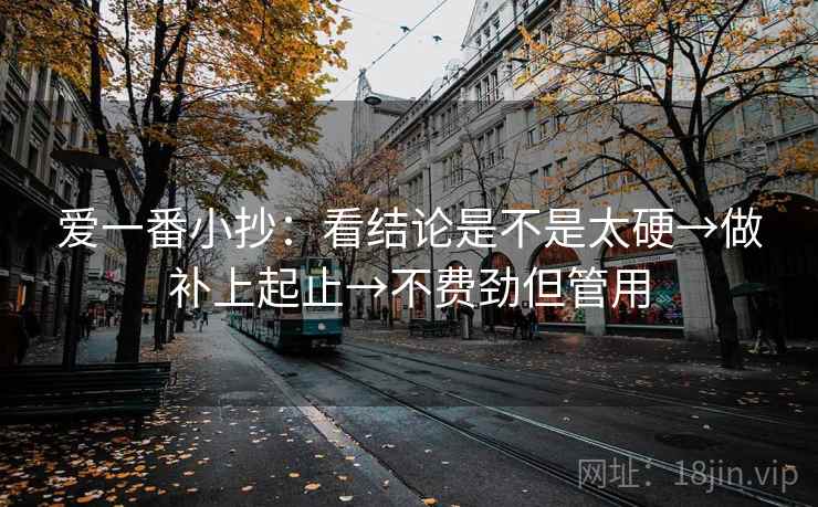 爱一番小抄:看结论是不是太硬→做补上起止→不费劲但管用 爱一番小抄:看结论是不是太硬→做补上起止→不费劲但管用