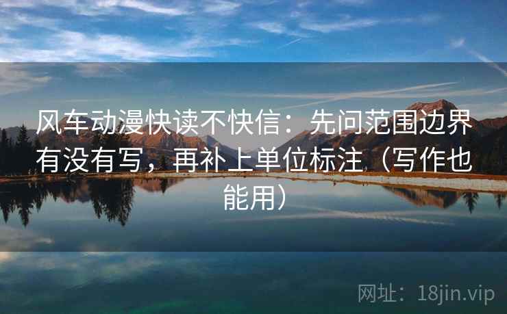 风车动漫快读不快信：先问范围边界有没有写，再补上单位标注（写作也能用）