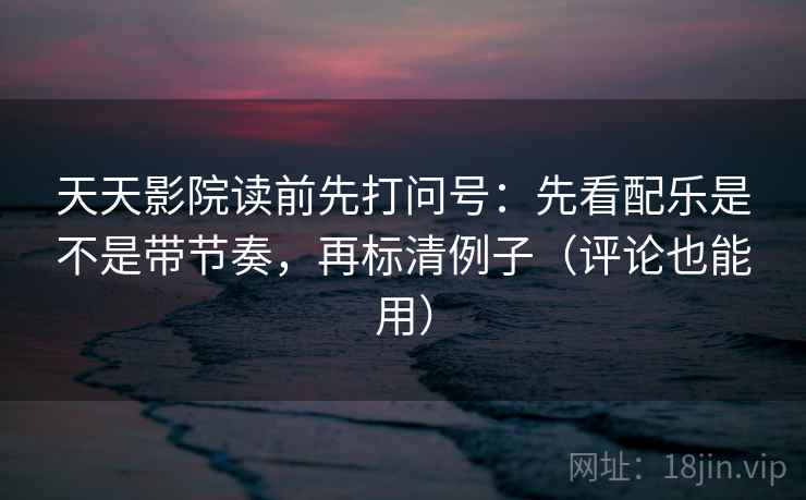 天天影院读前先打问号：先看配乐是不是带节奏，再标清例子（评论也能用）