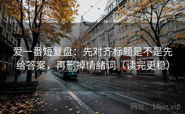 爱一番短复盘：先对齐标题是不是先给答案，再删掉情绪词（读完更稳）