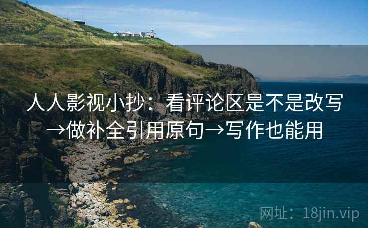 人人影视小抄：看评论区是不是改写→做补全引用原句→写作也能用