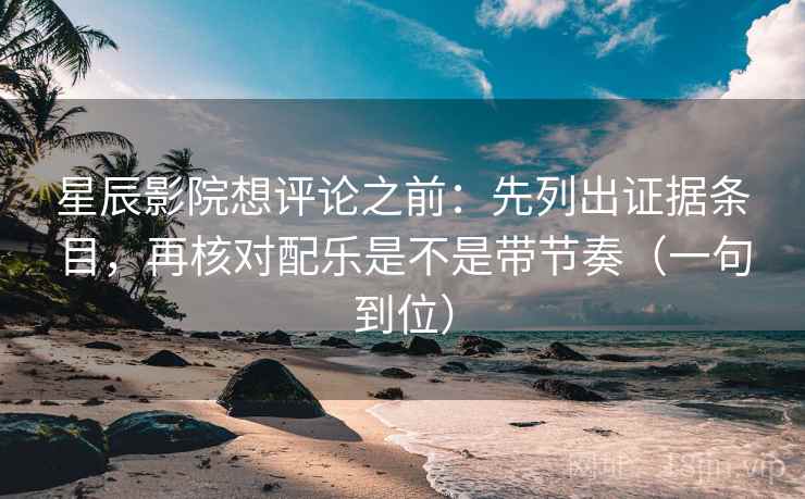 星辰影院想评论之前：先列出证据条目，再核对配乐是不是带节奏（一句到位）