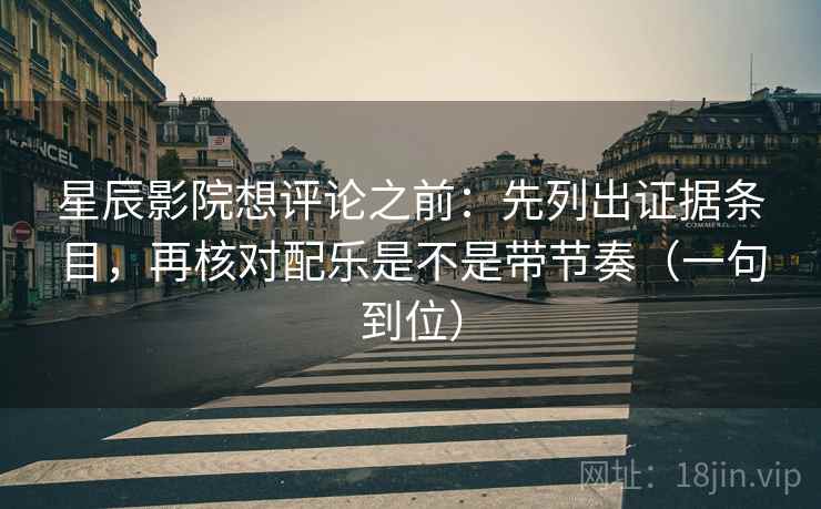 星辰影院想评论之前：先列出证据条目，再核对配乐是不是带节奏（一句到位）