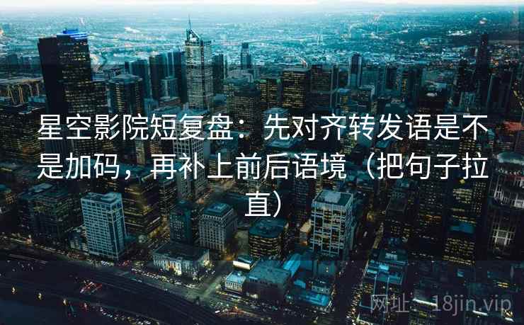星空影院短复盘：先对齐转发语是不是加码，再补上前后语境（把句子拉直）
