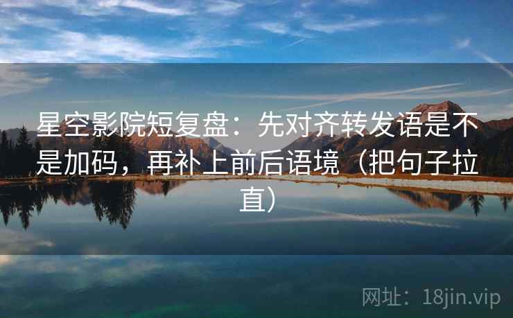 星空影院短复盘：先对齐转发语是不是加码，再补上前后语境（把句子拉直）