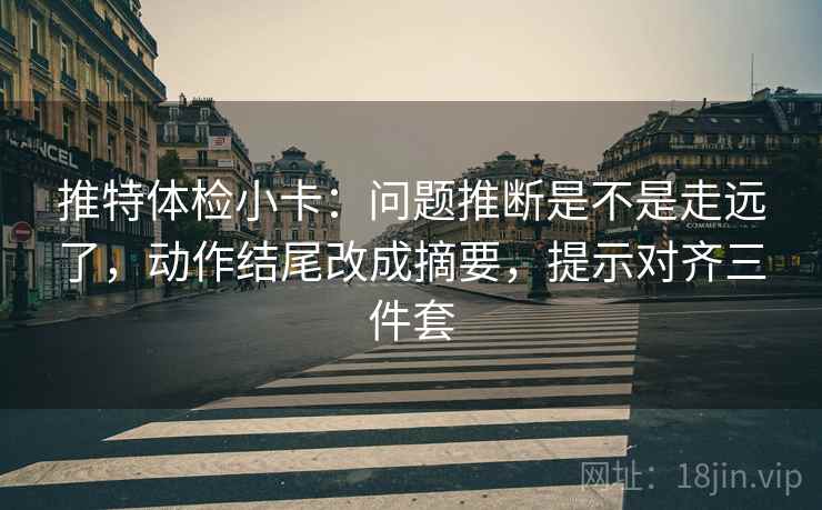 推特体检小卡：问题推断是不是走远了，动作结尾改成摘要，提示对齐三件套