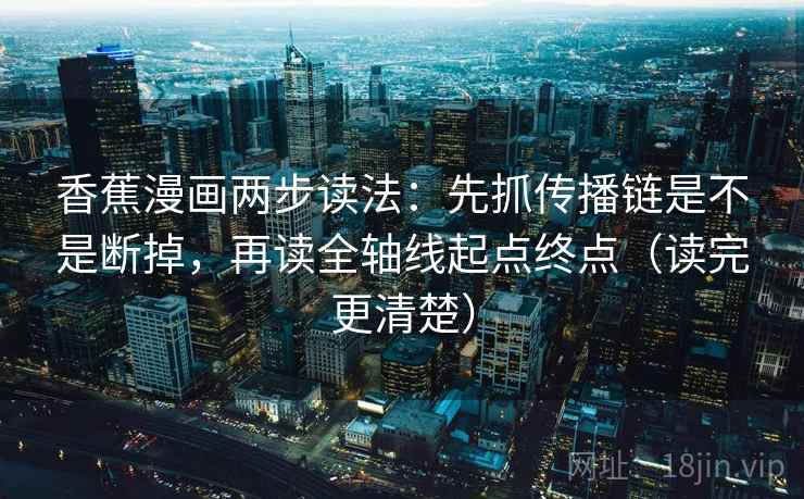 香蕉漫画两步读法：先抓传播链是不是断掉，再读全轴线起点终点（读完更清楚）