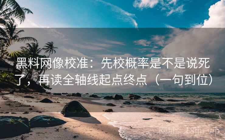 黑料网像校准：先校概率是不是说死了，再读全轴线起点终点（一句到位）