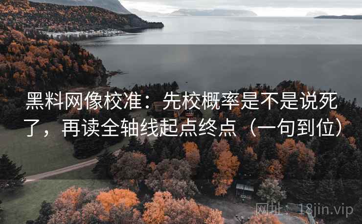 黑料网像校准：先校概率是不是说死了，再读全轴线起点终点（一句到位）