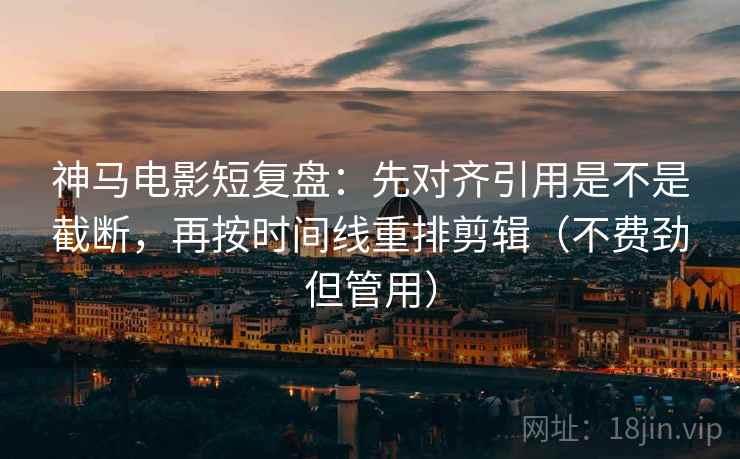 神马电影短复盘：先对齐引用是不是截断，再按时间线重排剪辑（不费劲但管用）