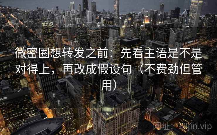 微密圈想转发之前：先看主语是不是对得上，再改成假设句（不费劲但管用）