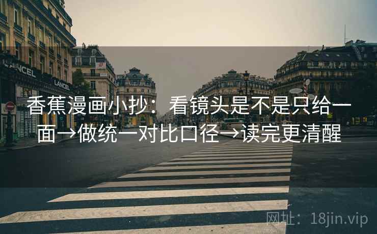 香蕉漫画小抄：看镜头是不是只给一面→做统一对比口径→读完更清醒