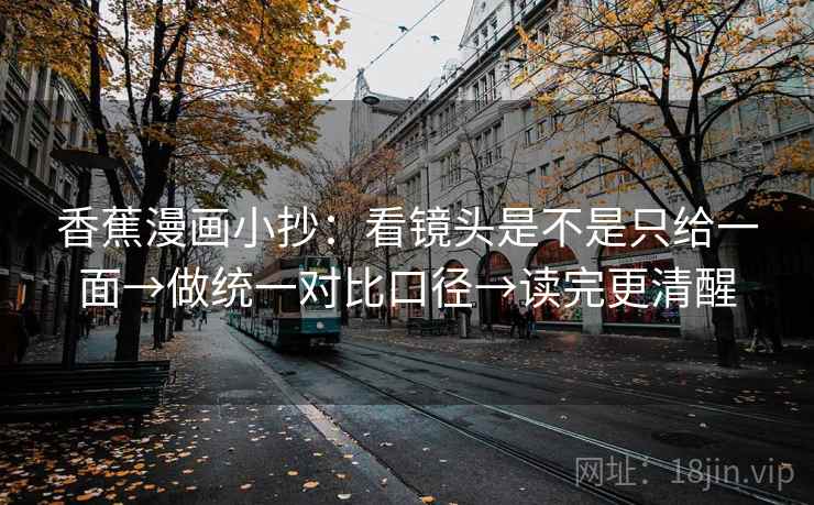 香蕉漫画小抄：看镜头是不是只给一面→做统一对比口径→读完更清醒