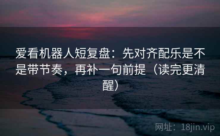 爱看机器人短复盘：先对齐配乐是不是带节奏，再补一句前提（读完更清醒）