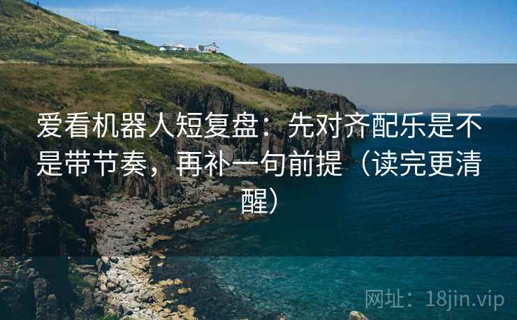 爱看机器人短复盘：先对齐配乐是不是带节奏，再补一句前提（读完更清醒）
