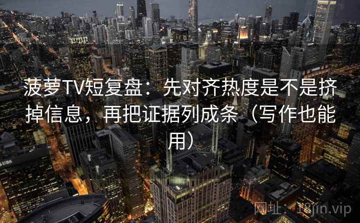 菠萝TV短复盘：先对齐热度是不是挤掉信息，再把证据列成条（写作也能用）