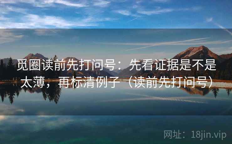 觅圈读前先打问号：先看证据是不是太薄，再标清例子（读前先打问号）