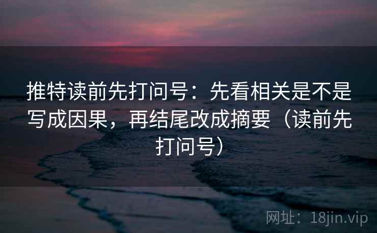 推特读前先打问号：先看相关是不是写成因果，再结尾改成摘要（读前先打问号）