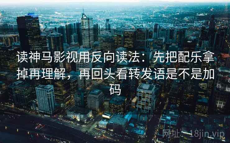 读神马影视用反向读法：先把配乐拿掉再理解，再回头看转发语是不是加码
