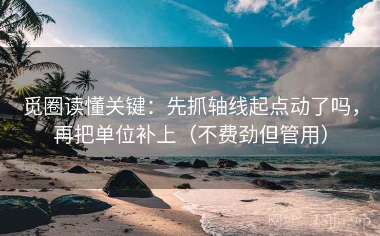 觅圈读懂关键：先抓轴线起点动了吗，再把单位补上（不费劲但管用）