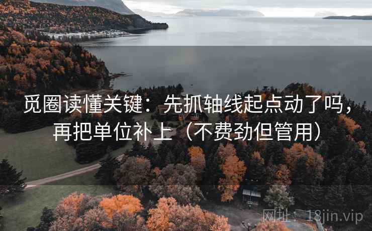觅圈读懂关键：先抓轴线起点动了吗，再把单位补上（不费劲但管用）