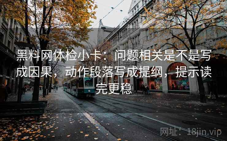 黑料网体检小卡：问题相关是不是写成因果，动作段落写成提纲，提示读完更稳