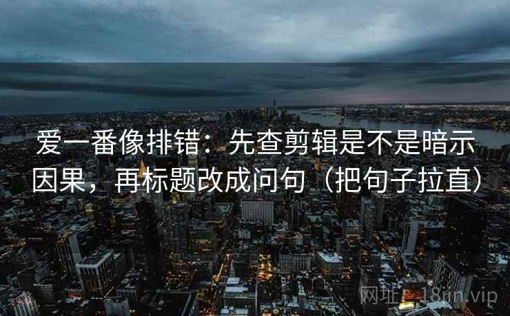 爱一番像排错：先查剪辑是不是暗示因果，再标题改成问句（把句子拉直）