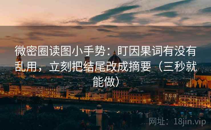 微密圈读图小手势：盯因果词有没有乱用，立刻把结尾改成摘要（三秒就能做）
