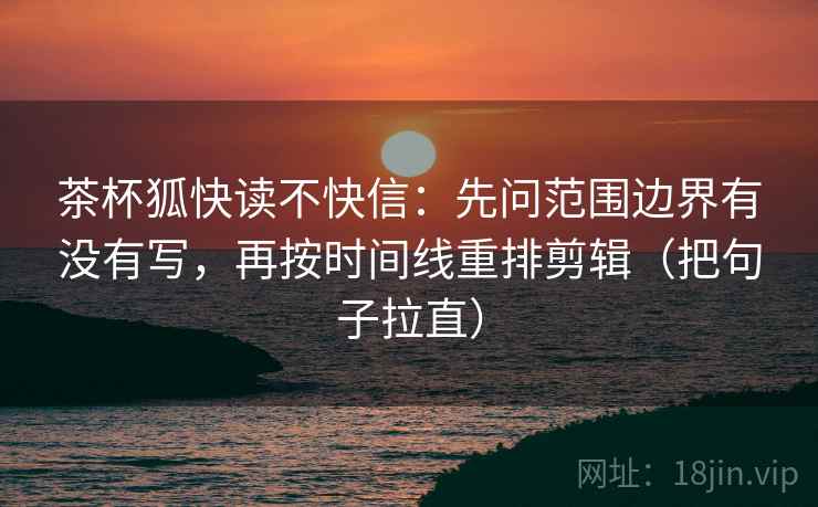 茶杯狐快读不快信：先问范围边界有没有写，再按时间线重排剪辑（把句子拉直）