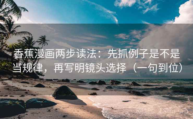 香蕉漫画两步读法：先抓例子是不是当规律，再写明镜头选择（一句到位）