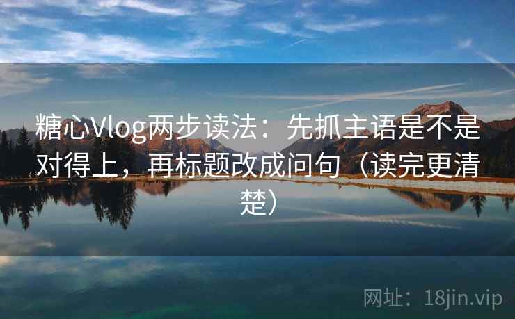 糖心Vlog两步读法：先抓主语是不是对得上，再标题改成问句（读完更清楚）