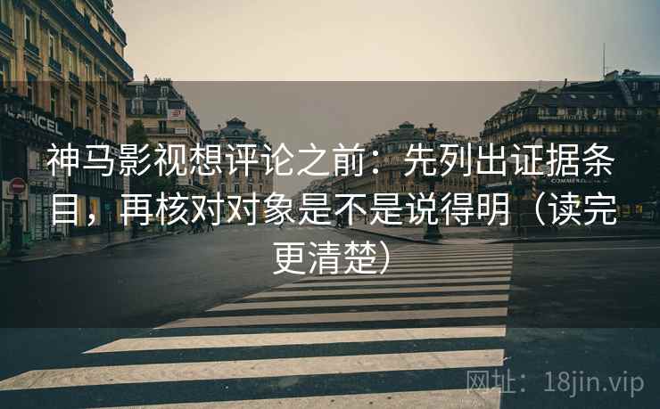 神马影视想评论之前：先列出证据条目，再核对对象是不是说得明（读完更清楚）