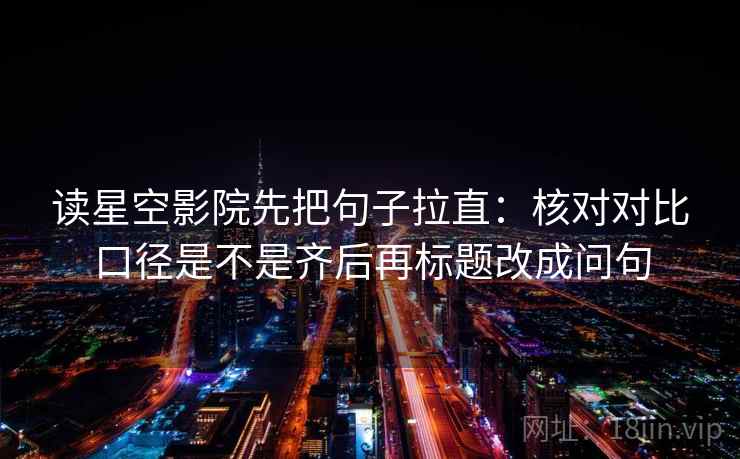 读星空影院先把句子拉直：核对对比口径是不是齐后再标题改成问句