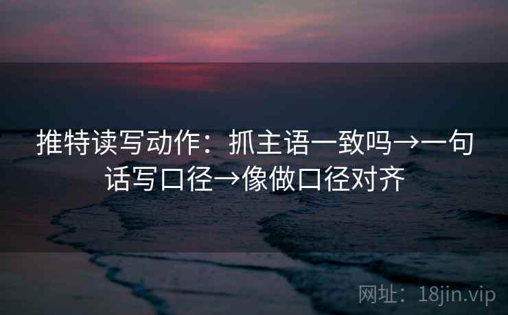推特读写动作：抓主语一致吗→一句话写口径→像做口径对齐