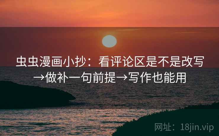 虫虫漫画小抄：看评论区是不是改写→做补一句前提→写作也能用