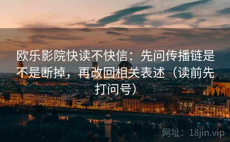 欧乐影院快读不快信：先问传播链是不是断掉，再改回相关表述（读前先打问号）