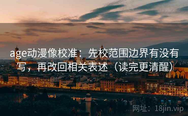 age动漫像校准：先校范围边界有没有写，再改回相关表述（读完更清醒）