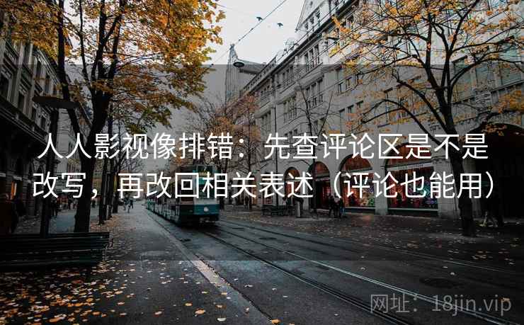人人影视像排错：先查评论区是不是改写，再改回相关表述（评论也能用）