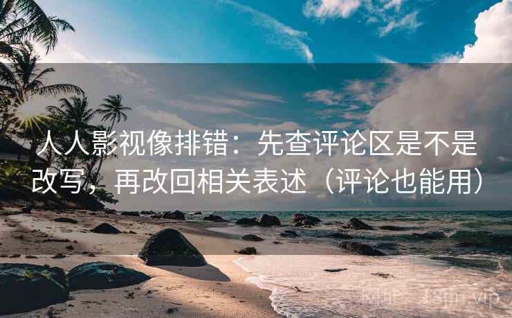 人人影视像排错：先查评论区是不是改写，再改回相关表述（评论也能用）