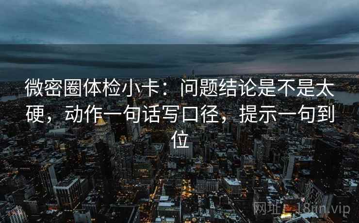 微密圈体检小卡：问题结论是不是太硬，动作一句话写口径，提示一句到位