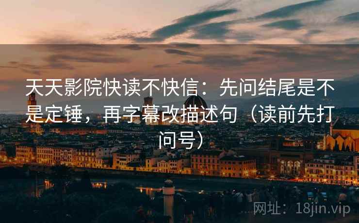 天天影院快读不快信：先问结尾是不是定锤，再字幕改描述句（读前先打问号）