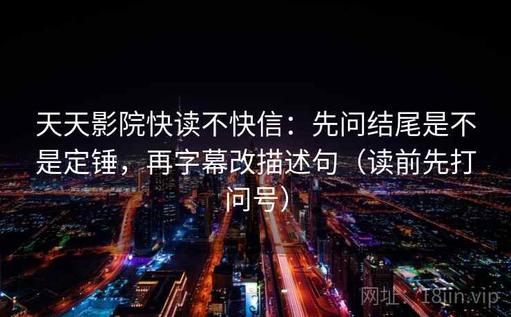 天天影院快读不快信：先问结尾是不是定锤，再字幕改描述句（读前先打问号）