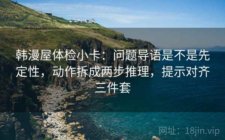 韩漫屋体检小卡：问题导语是不是先定性，动作拆成两步推理，提示对齐三件套