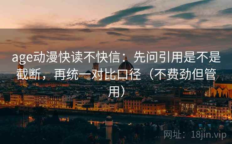 age动漫快读不快信：先问引用是不是截断，再统一对比口径（不费劲但管用）