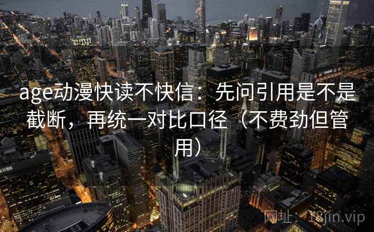 age动漫快读不快信：先问引用是不是截断，再统一对比口径（不费劲但管用）