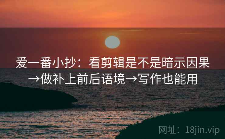 爱一番小抄：看剪辑是不是暗示因果→做补上前后语境→写作也能用